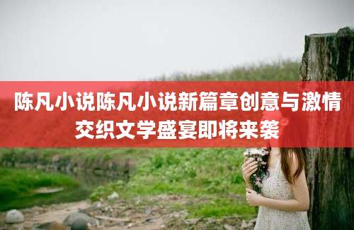 陈凡小说陈凡小说新篇章创意与激情交织文学盛宴即将来袭