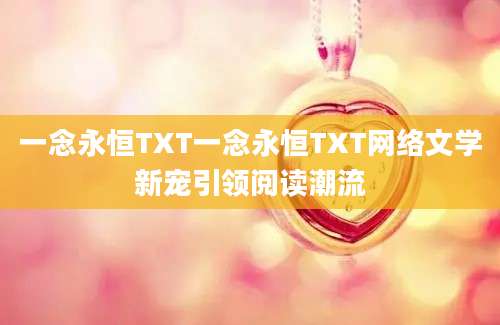 一念永恒TXT一念永恒TXT网络文学新宠引领阅读潮流