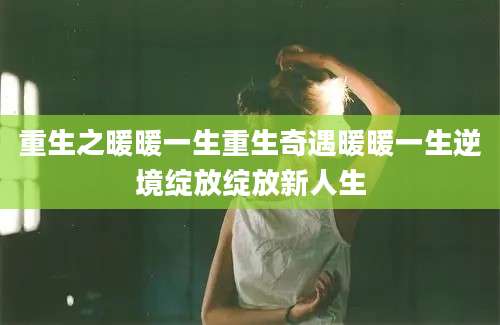 重生之暖暖一生重生奇遇暖暖一生逆境绽放绽放新人生