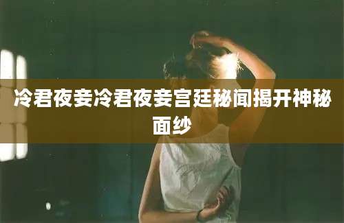 冷君夜妾冷君夜妾宫廷秘闻揭开神秘面纱