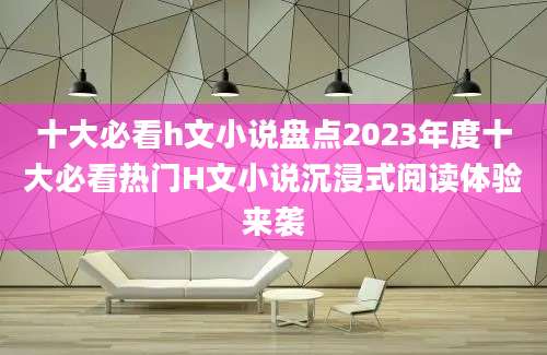 十大必看h文小说盘点2023年度十大必看热门H文小说沉浸式阅读体验来袭