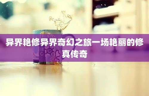 异界艳修异界奇幻之旅一场艳丽的修真传奇