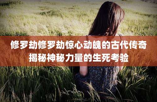 修罗劫修罗劫惊心动魄的古代传奇揭秘神秘力量的生死考验