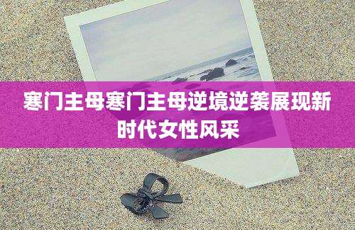 寒门主母寒门主母逆境逆袭展现新时代女性风采