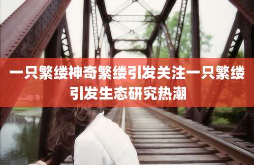 一只繁缕神奇繁缕引发关注一只繁缕引发生态研究热潮