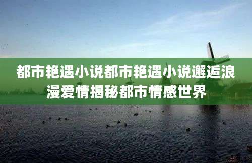都市艳遇小说都市艳遇小说邂逅浪漫爱情揭秘都市情感世界