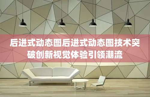 后进式动态图后进式动态图技术突破创新视觉体验引领潮流