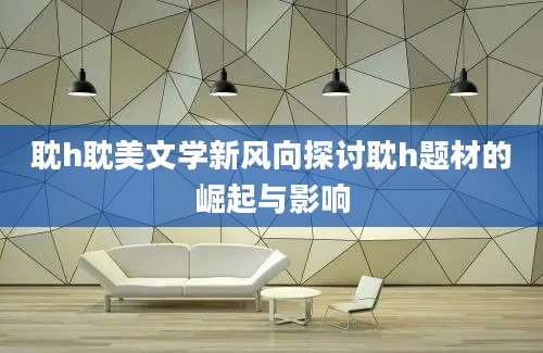 耽h耽美文学新风向探讨耽h题材的崛起与影响