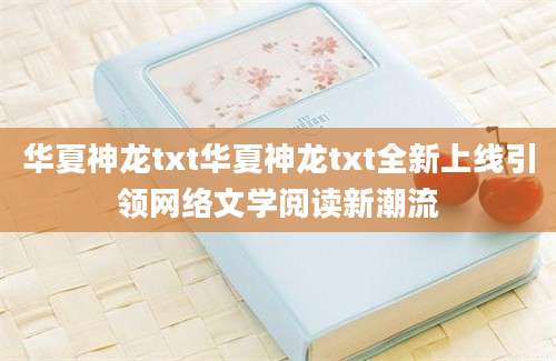 华夏神龙txt华夏神龙txt全新上线引领网络文学阅读新潮流