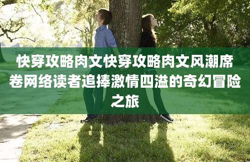 快穿攻略肉文快穿攻略肉文风潮席卷网络读者追捧激情四溢的奇幻冒险之旅