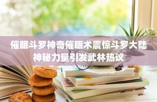 催眠斗罗神奇催眠术震惊斗罗大陆神秘力量引发武林热议
