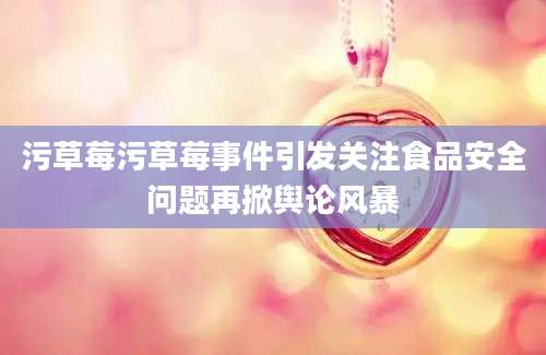 污草莓污草莓事件引发关注食品安全问题再掀舆论风暴