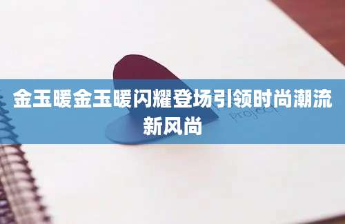 金玉暖金玉暖闪耀登场引领时尚潮流新风尚