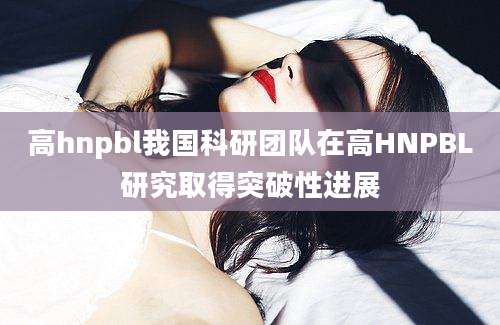 高hnpbl我国科研团队在高HNPBL研究取得突破性进展