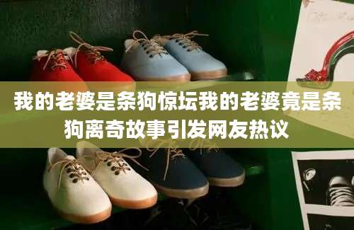 我的老婆是条狗惊坛我的老婆竟是条狗离奇故事引发网友热议