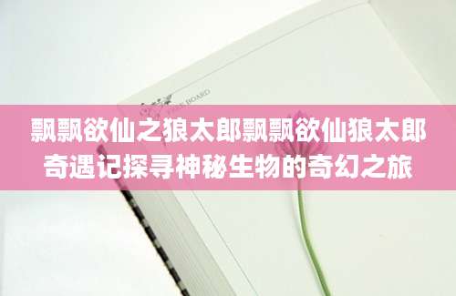 飘飘欲仙之狼太郎飘飘欲仙狼太郎奇遇记探寻神秘生物的奇幻之旅