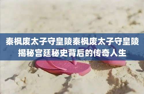 秦枫废太子守皇陵秦枫废太子守皇陵揭秘宫廷秘史背后的传奇人生
