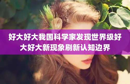 好大好大我国科学家发现世界级好大好大新现象刷新认知边界