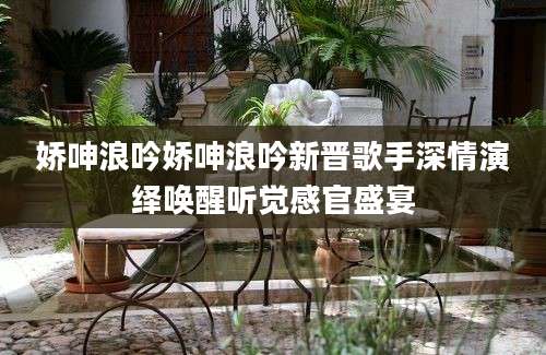 娇呻浪吟娇呻浪吟新晋歌手深情演绎唤醒听觉感官盛宴