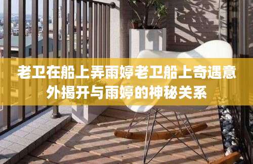 老卫在船上弄雨婷老卫船上奇遇意外揭开与雨婷的神秘关系