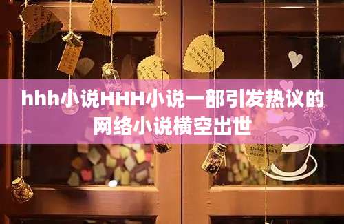 hhh小说HHH小说一部引发热议的网络小说横空出世