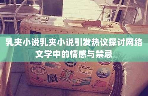乳夹小说乳夹小说引发热议探讨网络文学中的情感与禁忌