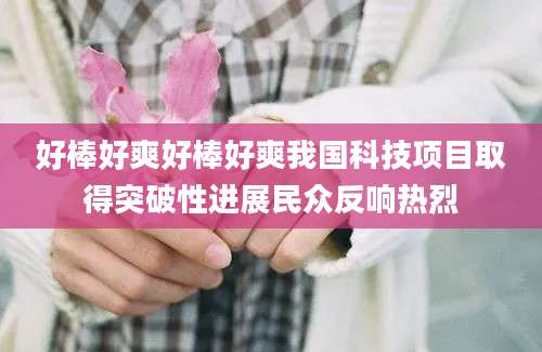好棒好爽好棒好爽我国科技项目取得突破性进展民众反响热烈