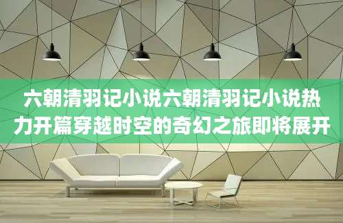 六朝清羽记小说六朝清羽记小说热力开篇穿越时空的奇幻之旅即将展开