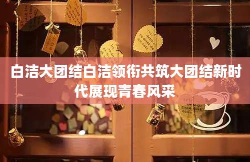 白洁大团结白洁领衔共筑大团结新时代展现青春风采