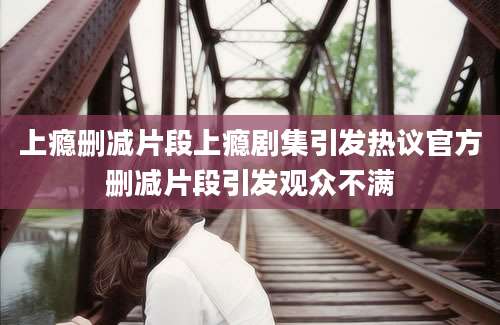 上瘾删减片段上瘾剧集引发热议官方删减片段引发观众不满