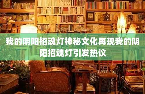 我的阴阳招魂灯神秘文化再现我的阴阳招魂灯引发热议
