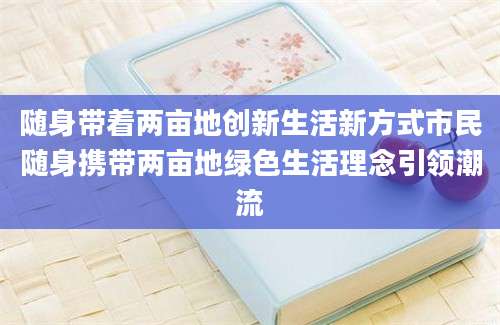 随身带着两亩地创新生活新方式市民随身携带两亩地绿色生活理念引领潮流