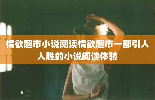 情欲超市小说阅读情欲超市一部引人入胜的小说阅读体验