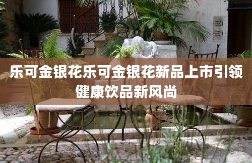 乐可金银花乐可金银花新品上市引领健康饮品新风尚
