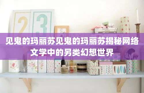 见鬼的玛丽苏见鬼的玛丽苏揭秘网络文学中的另类幻想世界