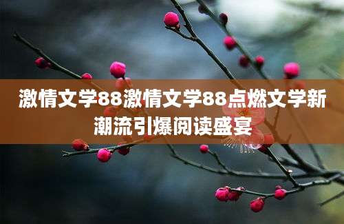 激情文学88激情文学88点燃文学新潮流引爆阅读盛宴