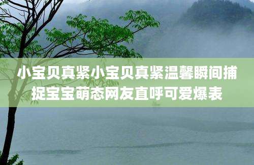小宝贝真紧小宝贝真紧温馨瞬间捕捉宝宝萌态网友直呼可爱爆表