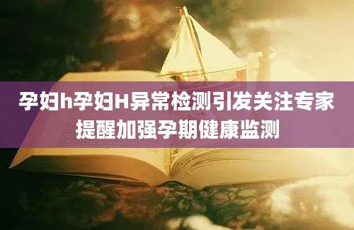 孕妇h孕妇H异常检测引发关注专家提醒加强孕期健康监测
