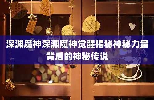 深渊魔神深渊魔神觉醒揭秘神秘力量背后的神秘传说