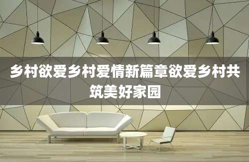 乡村欲爱乡村爱情新篇章欲爱乡村共筑美好家园