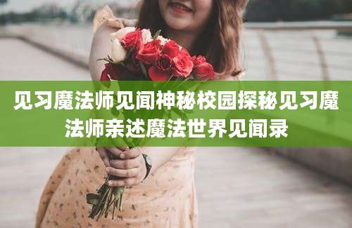 见习魔法师见闻神秘校园探秘见习魔法师亲述魔法世界见闻录
