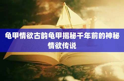 龟甲情欲古韵龟甲揭秘千年前的神秘情欲传说