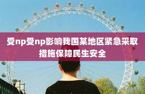 受np受np影响我国某地区紧急采取措施保障民生安全