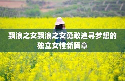 飘浪之女飘浪之女勇敢追寻梦想的独立女性新篇章