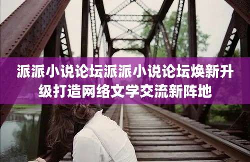 派派小说论坛派派小说论坛焕新升级打造网络文学交流新阵地