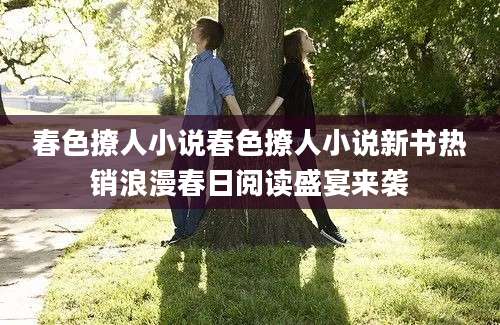 春色撩人小说春色撩人小说新书热销浪漫春日阅读盛宴来袭