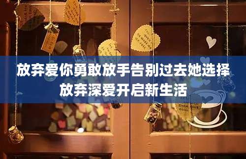 放弃爱你勇敢放手告别过去她选择放弃深爱开启新生活