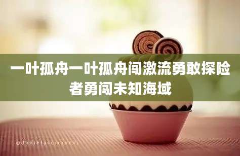 一叶孤舟一叶孤舟闯激流勇敢探险者勇闯未知海域