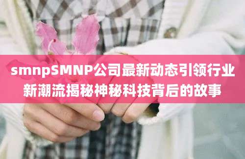 smnpSMNP公司最新动态引领行业新潮流揭秘神秘科技背后的故事