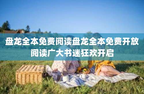 盘龙全本免费阅读盘龙全本免费开放阅读广大书迷狂欢开启